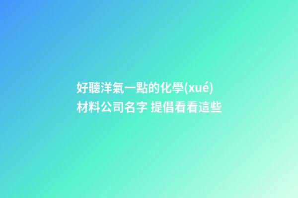 好聽洋氣一點的化學(xué)材料公司名字 提倡看看這些-第1張-公司起名-玄機(jī)派